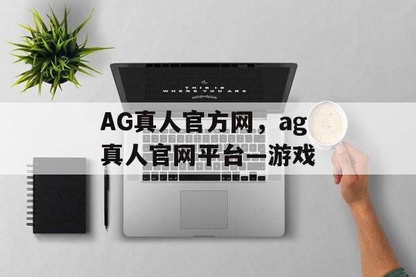 AG真人官方网，ag真人官网平台—游戏