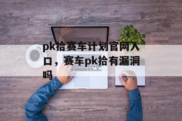 pk拾赛车计划官网入口，赛车pk拾有漏洞吗