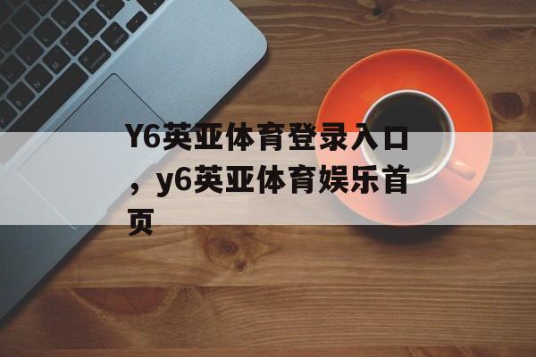 Y6英亚体育登录入口，y6英亚体育娱乐首页