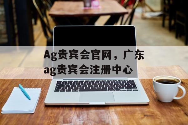 Ag贵宾会官网，广东ag贵宾会注册中心