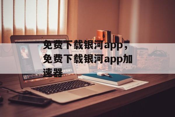 免费下载银河app，免费下载银河app加速器