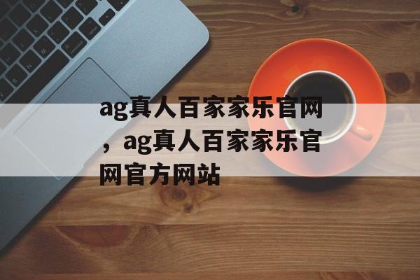 ag真人百家家乐官网，ag真人百家家乐官网官方网站